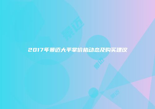 2017年景迈大平掌价格动态及购买建议