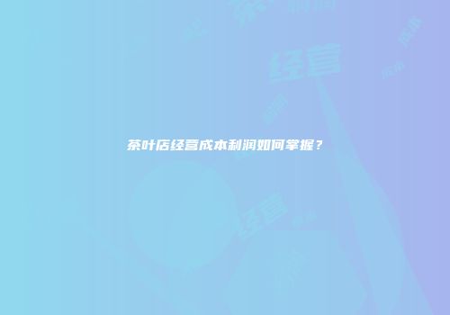 茶叶店经营成本利润如何掌握？