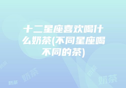十二星座喜欢喝什么奶茶(不同星座喝不同的茶)