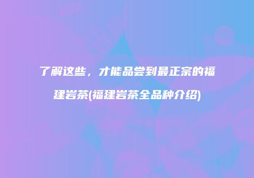 了解这些，才能品尝到最正宗的福建岩茶(福建岩茶全品种介绍)