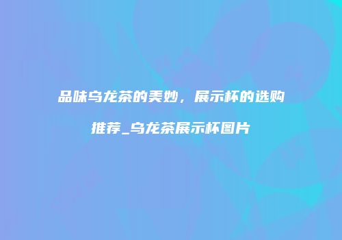 品味乌龙茶的美妙，展示杯的选购推荐_乌龙茶展示杯图片