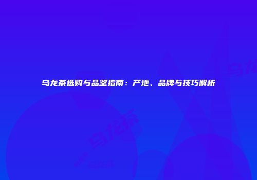 乌龙茶选购与品鉴指南：产地、品牌与技巧解析