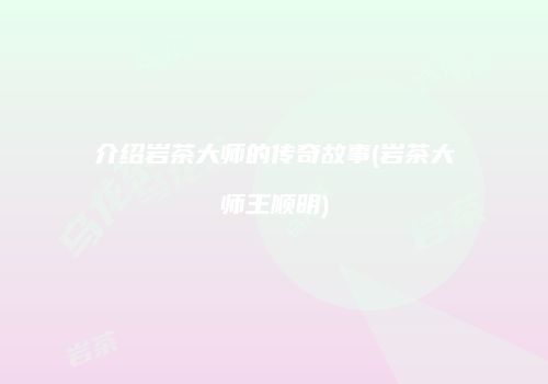 介绍岩茶大师的传奇故事(岩茶大师王顺明)