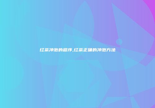 红茶冲泡的程序,红茶正确的冲泡方法