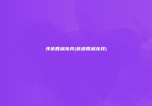 寻茶西湖龙井(茶道西湖龙井)
