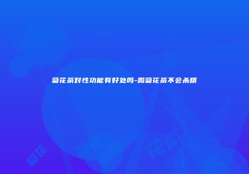 菊花茶对性功能有好处吗-喝菊花茶不会杀精