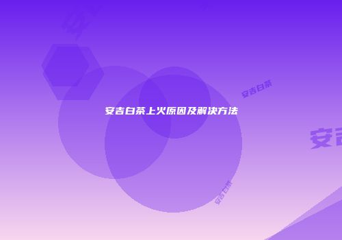 安吉白茶上火原因及解决方法