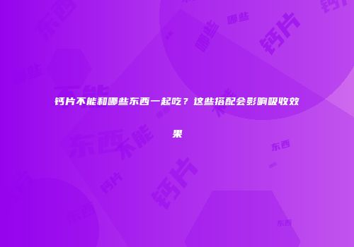 钙片不能和哪些东西一起吃？这些搭配会影响吸收效果