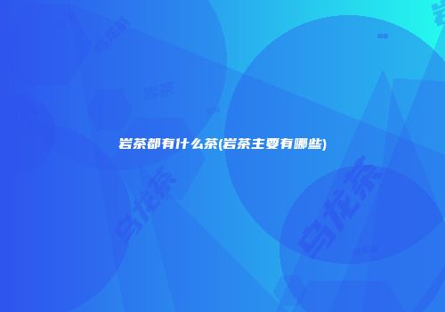 岩茶都有什么茶(岩茶主要有哪些)