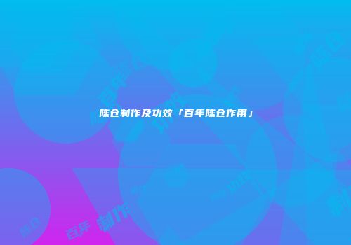 陈仓制作及功效「百年陈仓作用」