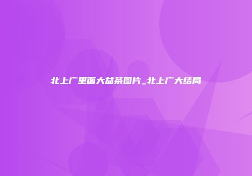 北上广里面大益茶图片_北上广大结局