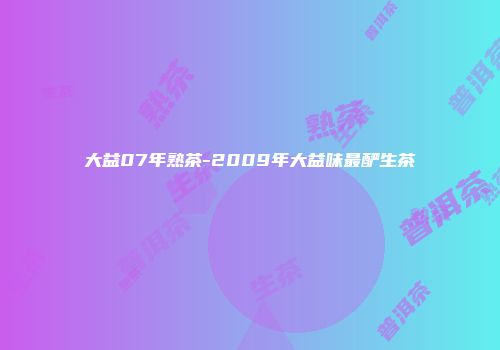 大益07年熟茶-2009年大益味最酽生茶