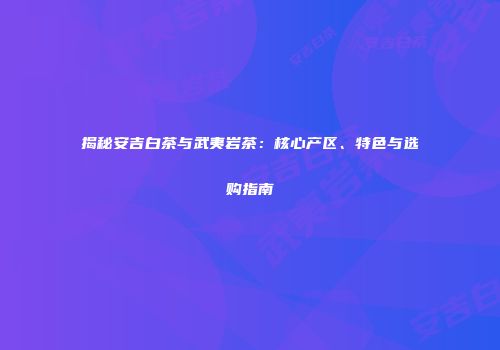 揭秘安吉白茶与武夷岩茶：核心产区、特色与选购指南