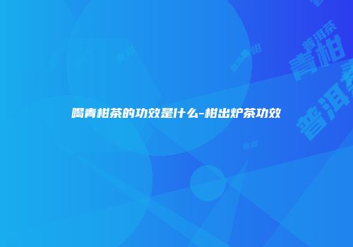 喝青柑茶的功效是什么-柑出炉茶功效