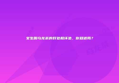 女生喝乌龙茶的好处和坏处，你知道吗？