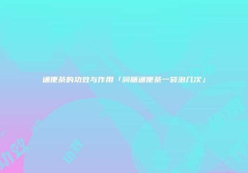 通便茶的功效与作用「润肠通便茶一袋泡几次」