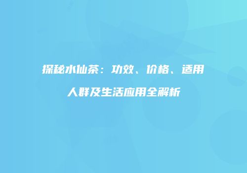 探秘水仙茶：功效、价格、适用人群及生活应用全解析