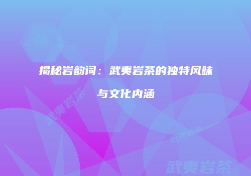 揭秘岩韵词：武夷岩茶的独特风味与文化内涵