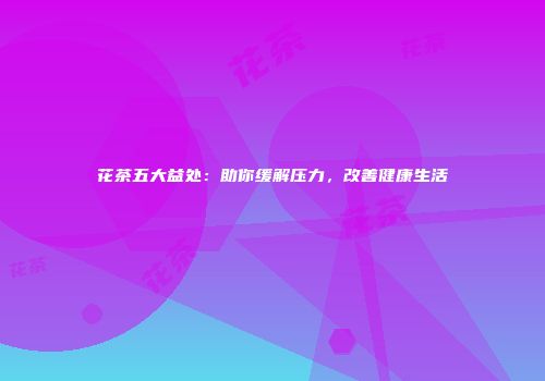 花茶五大益处：助你缓解压力，改善健康生活