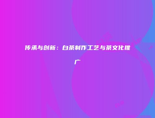 传承与创新：白茶制作工艺与茶文化推广