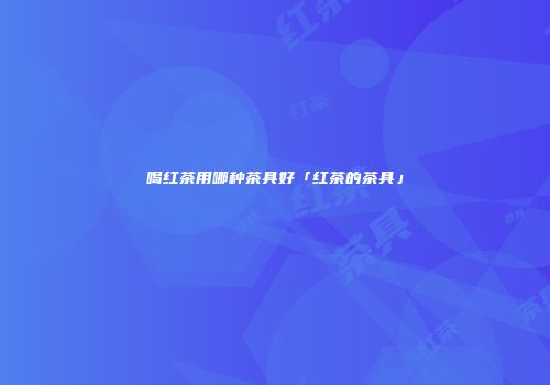 喝红茶用哪种茶具好「红茶的茶具」