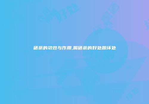 硒茶的功效与作用,喝硒茶的好处跟坏处