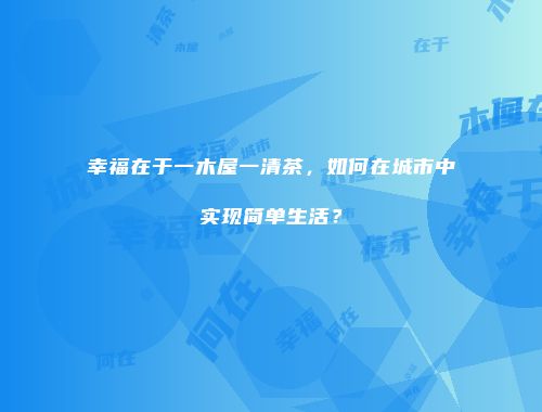 幸福在于一木屋一清茶，如何在城市中实现简单生活？