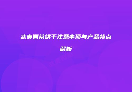 武夷岩茶烘干注意事项与产品特点解析