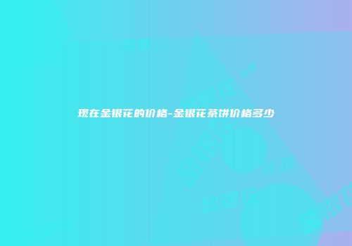 现在金银花的价格-金银花茶饼价格多少