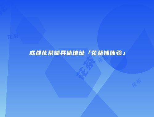 成都花茶铺具体地址「花茶铺体验」