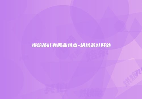 烘焙茶叶有哪些特点-烘焙茶叶好处