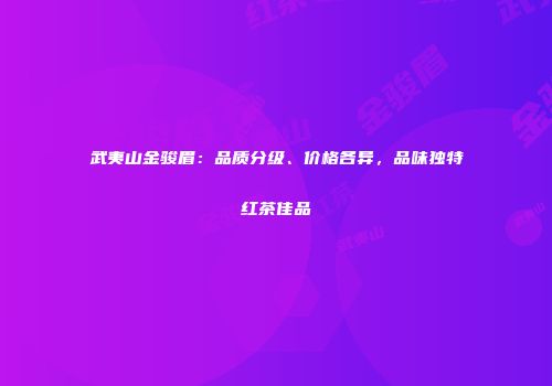 武夷山金骏眉：品质分级、价格各异，品味独特红茶佳品