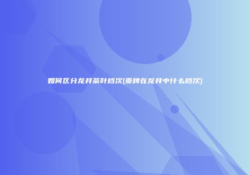 如何区分龙井茶叶档次(贡牌在龙井中什么档次)
