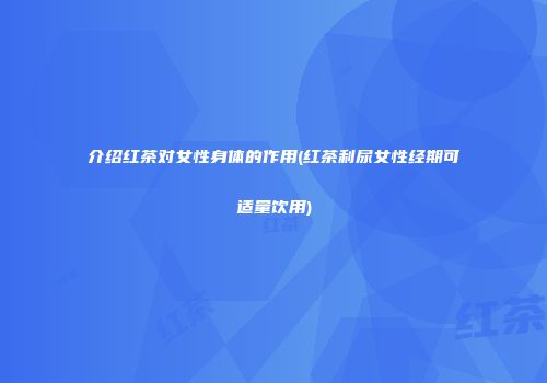 介绍红茶对女性身体的作用(红茶利尿女性经期可适量饮用)