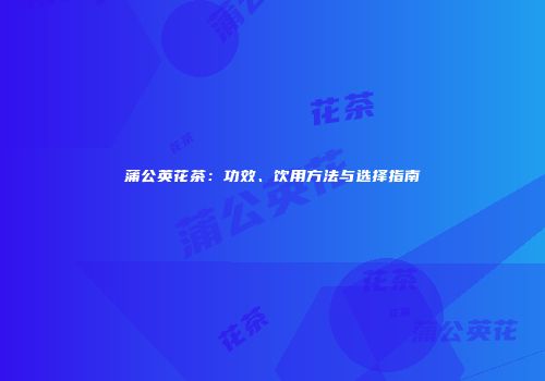 蒲公英花茶：功效、饮用方法与选择指南