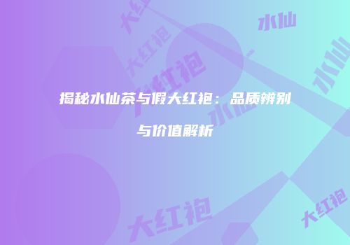 揭秘水仙茶与假大红袍：品质辨别与价值解析