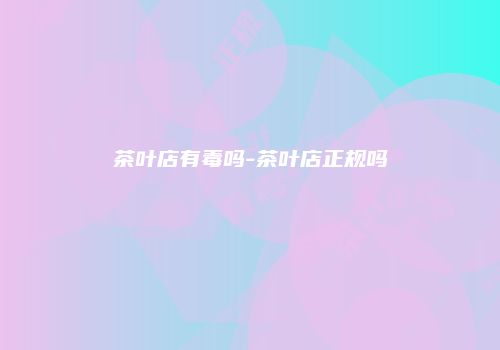茶叶店有毒吗-茶叶店正规吗