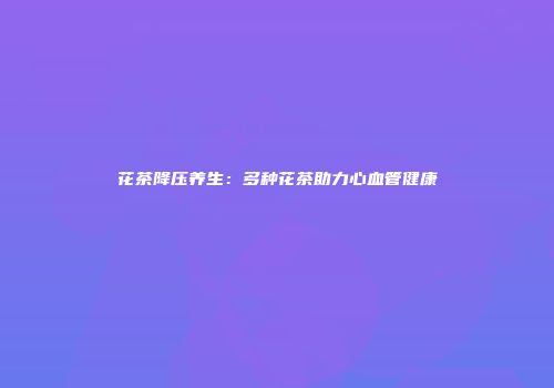花茶降压养生：多种花茶助力心血管健康