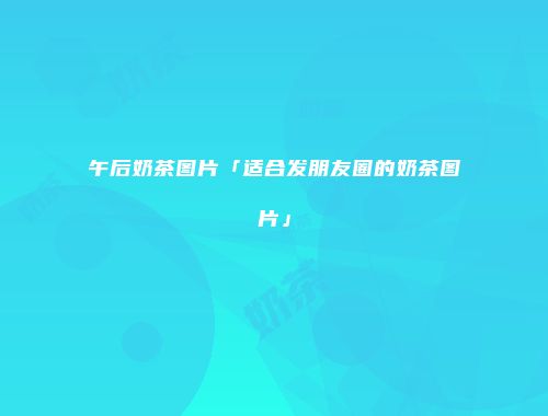 午后奶茶图片「适合发朋友圈的奶茶图片」