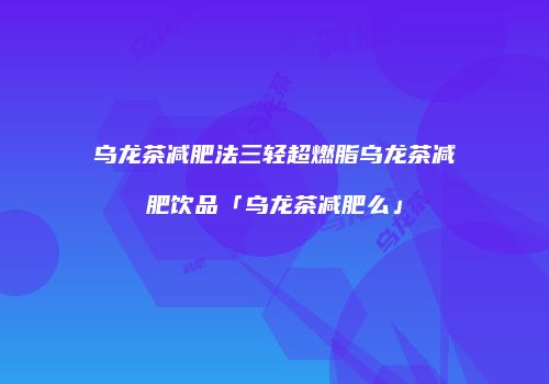 乌龙茶减肥法三轻超燃脂乌龙茶减肥饮品「乌龙茶减肥么」