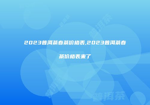 2023普洱茶春茶价格表,2023普洱茶春茶价格表来了