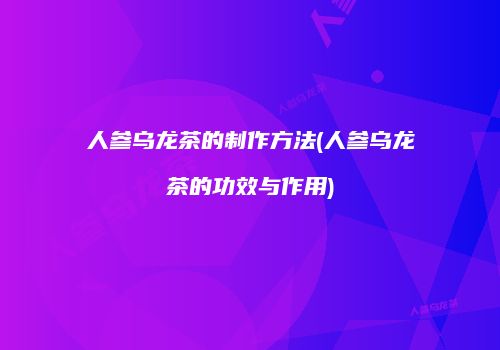 人参乌龙茶的制作方法(人参乌龙茶的功效与作用)