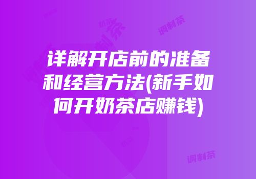 详解开店前的准备和经营方法(新手如何开奶茶店赚钱)