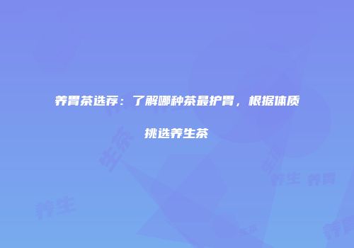 养胃茶选荐：了解哪种茶最护胃，根据体质挑选养生茶