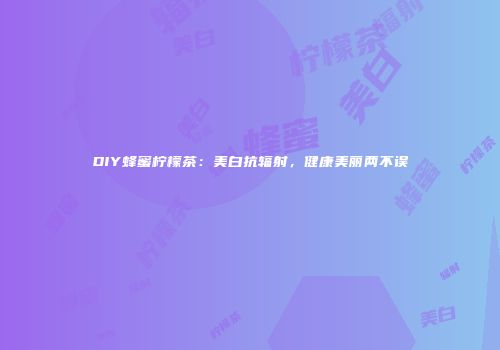 DIY蜂蜜柠檬茶：美白抗辐射，健康美丽两不误