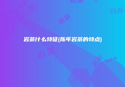 岩茶什么特征(陈年岩茶的特点)