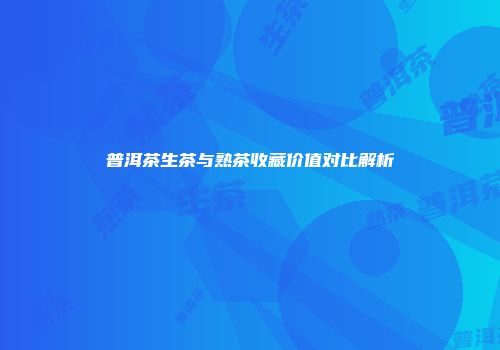 普洱茶生茶与熟茶收藏价值对比解析