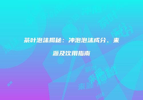 茶叶泡沫揭秘：冲泡泡沫成分、来源及饮用指南