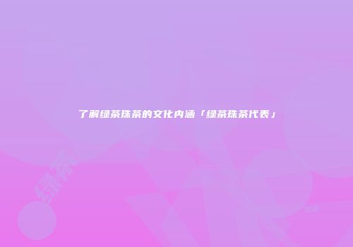 了解绿茶珠茶的文化内涵「绿茶珠茶代表」