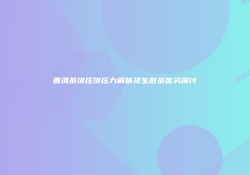 普洱茶饼压饼压力解析及生散茶优劣探讨